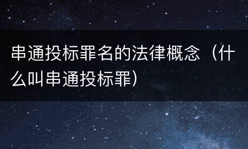 串通投标罪名的法律概念（什么叫串通投标罪）