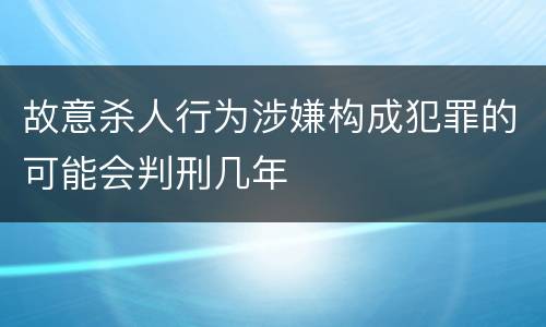 故意杀人行为涉嫌构成犯罪的可能会判刑几年