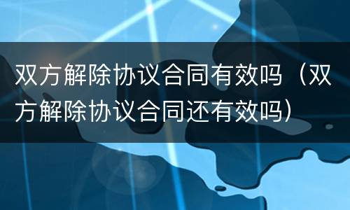 双方解除协议合同有效吗（双方解除协议合同还有效吗）