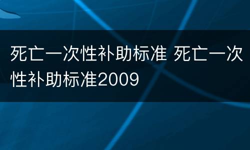 死亡一次性补助标准 死亡一次性补助标准2009