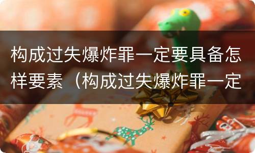 构成过失爆炸罪一定要具备怎样要素（构成过失爆炸罪一定要具备怎样要素和条件）