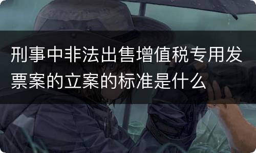 刑事中非法出售增值税专用发票案的立案的标准是什么