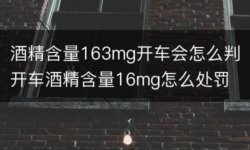 酒精含量163mg开车会怎么判 开车酒精含量16mg怎么处罚