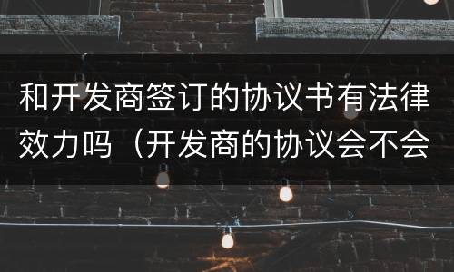 和开发商签订的协议书有法律效力吗（开发商的协议会不会失效）