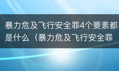 暴力危及飞行安全罪4个要素都是什么（暴力危及飞行安全罪4个要素都是什么）