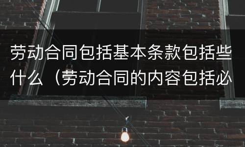 劳动合同包括基本条款包括些什么（劳动合同的内容包括必备条款和什么条款）