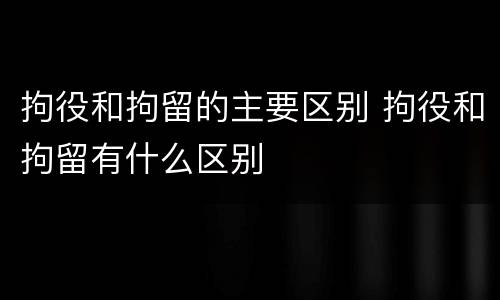 拘役和拘留的主要区别 拘役和拘留有什么区别