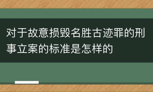 对于故意损毁名胜古迹罪的刑事立案的标准是怎样的