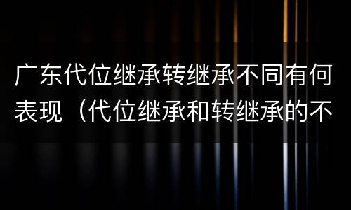 广东代位继承转继承不同有何表现（代位继承和转继承的不同）