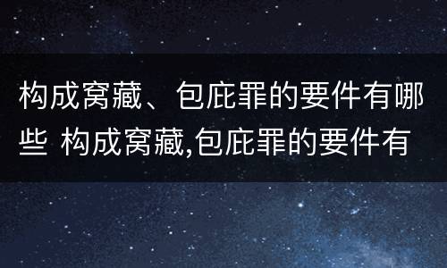 构成窝藏、包庇罪的要件有哪些 构成窝藏,包庇罪的要件有哪些呢