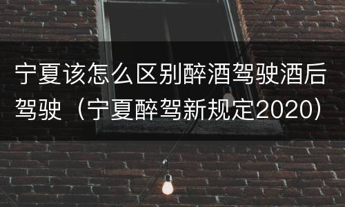 宁夏该怎么区别醉酒驾驶酒后驾驶（宁夏醉驾新规定2020）