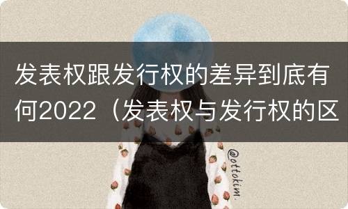 发表权跟发行权的差异到底有何2022（发表权与发行权的区别）