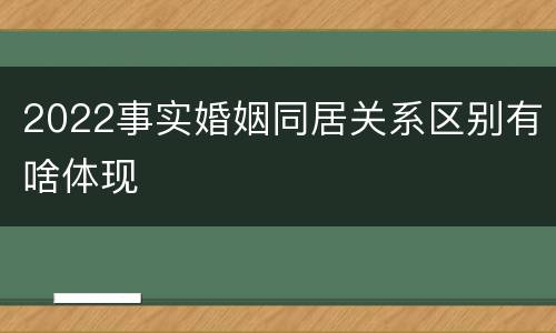2022事实婚姻同居关系区别有啥体现