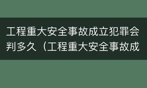 工程重大安全事故成立犯罪会判多久（工程重大安全事故成立犯罪会判多久刑期）