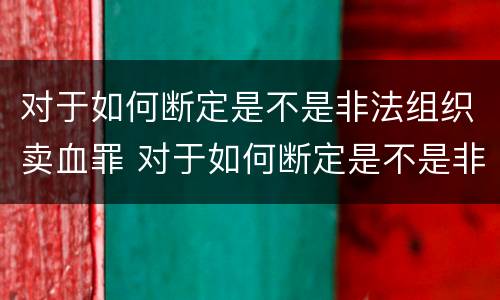 对于如何断定是不是非法组织卖血罪 对于如何断定是不是非法组织卖血罪的认定