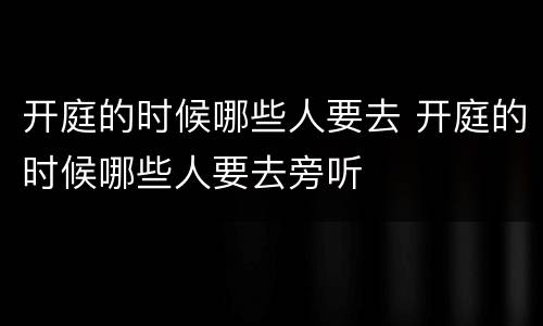 开庭的时候哪些人要去 开庭的时候哪些人要去旁听