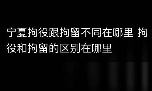 宁夏拘役跟拘留不同在哪里 拘役和拘留的区别在哪里