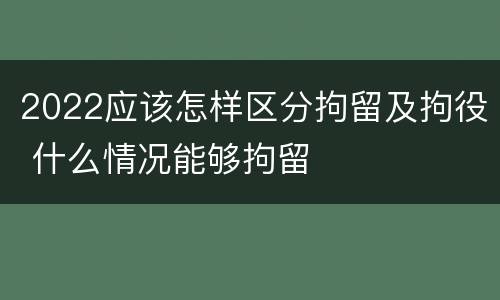2022应该怎样区分拘留及拘役 什么情况能够拘留