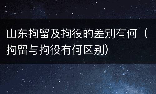 山东拘留及拘役的差别有何(拘留与拘役有何区别)