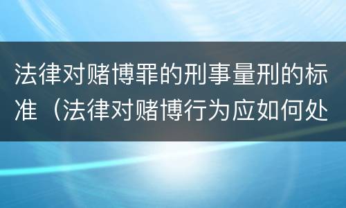 法律对赌博罪的刑事量刑的标准（法律对赌博行为应如何处理?）
