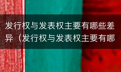 发行权与发表权主要有哪些差异（发行权与发表权主要有哪些差异呢）
