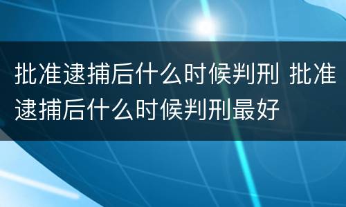 批准逮捕后什么时候判刑 批准逮捕后什么时候判刑最好