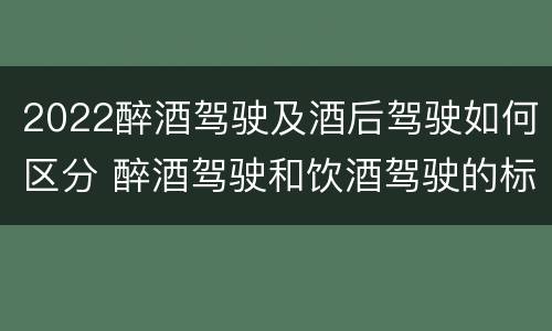 2022醉酒驾驶及酒后驾驶如何区分 醉酒驾驶和饮酒驾驶的标准分别是什么?