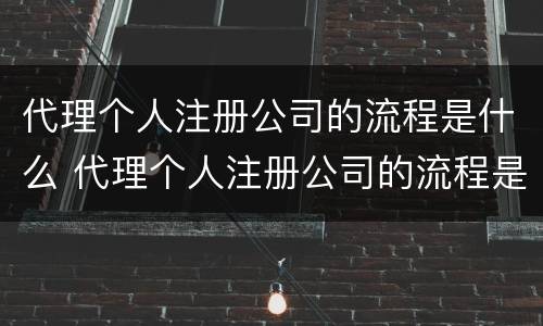 代理个人注册公司的流程是什么 代理个人注册公司的流程是什么样的