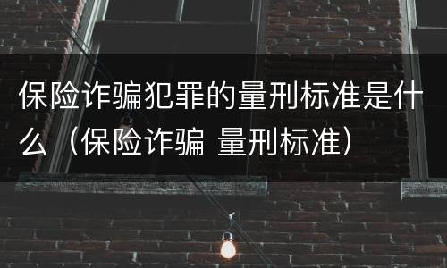 保险诈骗犯罪的量刑标准是什么（保险诈骗 量刑标准）