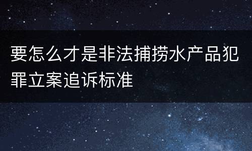 要怎么才是非法捕捞水产品犯罪立案追诉标准