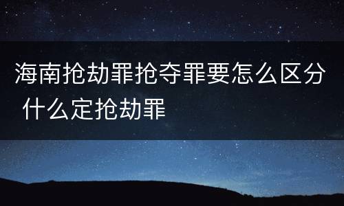 海南抢劫罪抢夺罪要怎么区分 什么定抢劫罪