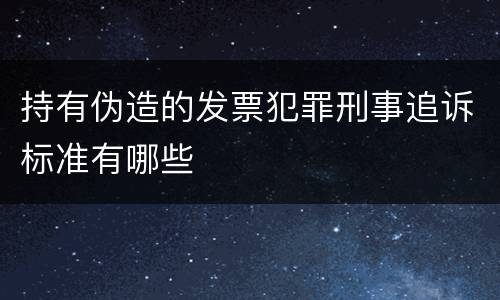 持有伪造的发票犯罪刑事追诉标准有哪些