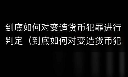 到底如何对变造货币犯罪进行判定（到底如何对变造货币犯罪进行判定呢）