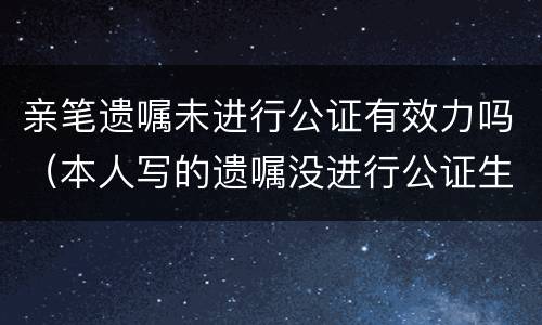 亲笔遗嘱未进行公证有效力吗（本人写的遗嘱没进行公证生效吗）