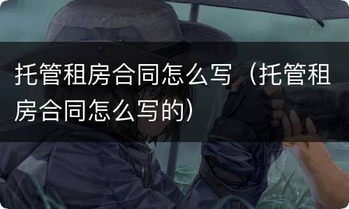 托管租房合同怎么写（托管租房合同怎么写的）
