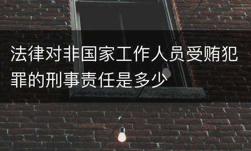 法律对非国家工作人员受贿犯罪的刑事责任是多少