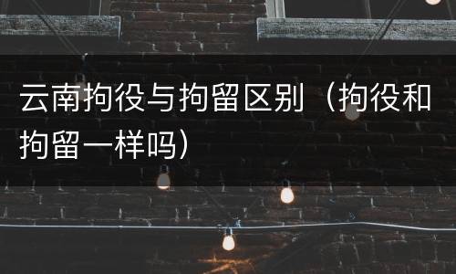 云南拘役与拘留区别（拘役和拘留一样吗）