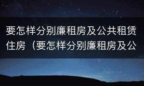要怎样分别廉租房及公共租赁住房（要怎样分别廉租房及公共租赁住房呢）