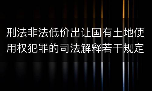 刑法非法低价出让国有土地使用权犯罪的司法解释若干规定