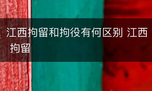 江西拘留和拘役有何区别 江西 拘留