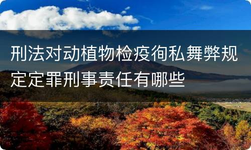 刑法对动植物检疫徇私舞弊规定定罪刑事责任有哪些