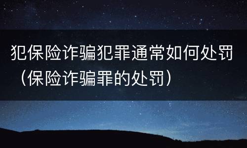 犯保险诈骗犯罪通常如何处罚(保险诈骗罪的处罚) 犯保险诈骗犯罪通常如何处罚(保险诈骗罪的处罚)