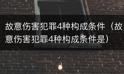 故意伤害犯罪4种构成条件（故意伤害犯罪4种构成条件是）