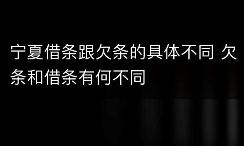 宁夏借条跟欠条的具体不同 欠条和借条有何不同