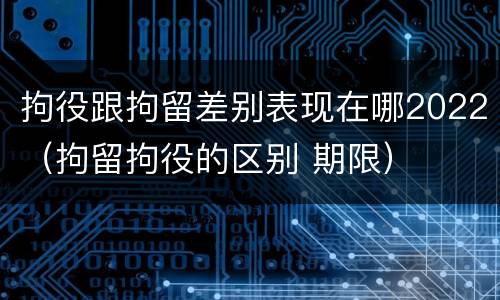拘役跟拘留差别表现在哪2022（拘留拘役的区别 期限）