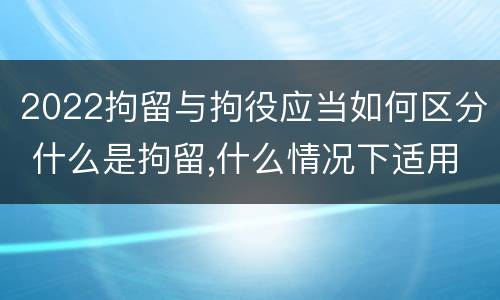 2022拘留与拘役应当如何区分 什么是拘留,什么情况下适用拘留