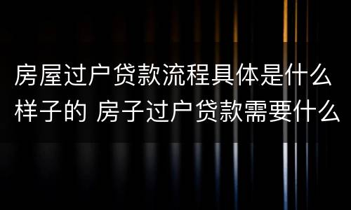 房屋过户贷款流程具体是什么样子的 房子过户贷款需要什么手续