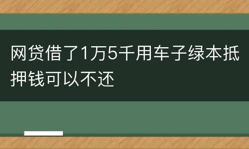 网贷借了1万5千用车子绿本抵押钱可以不还