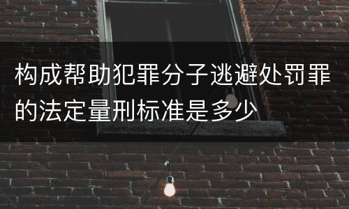 构成帮助犯罪分子逃避处罚罪的法定量刑标准是多少