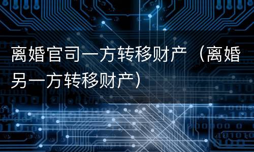 离婚官司一方转移财产（离婚另一方转移财产）